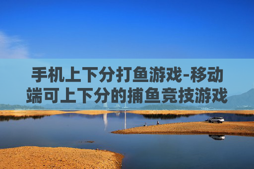 手机上下分打鱼游戏-移动端可上下分的捕鱼竞技游戏