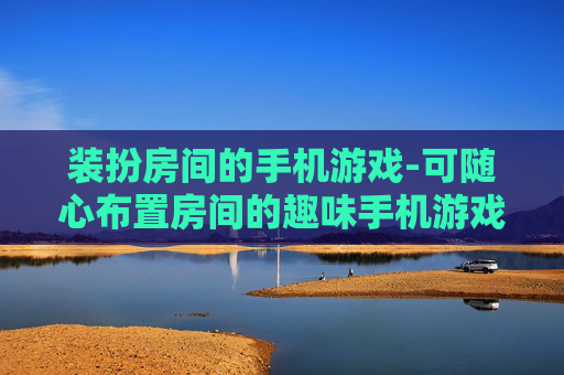 装扮房间的手机游戏-可随心布置房间的趣味手机游戏