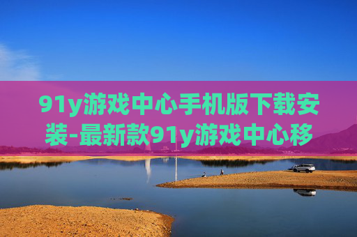 91y游戏中心手机版下载安装-最新款91y游戏中心移动端下载途径