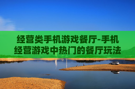 经营类手机游戏餐厅-手机经营游戏中热门的餐厅玩法体验