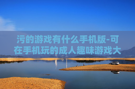 污的游戏有什么手机版-可在手机玩的成人趣味游戏大盘点