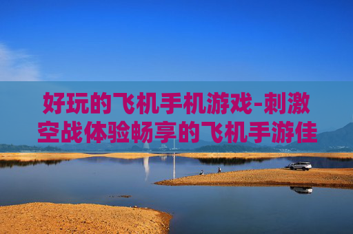 好玩的飞机手机游戏-刺激空战体验畅享的飞机手游佳作