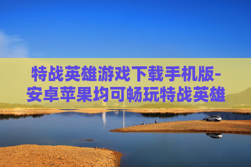 特战英雄游戏下载手机版-安卓苹果均可畅玩特战英雄手游下载