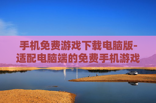 手机免费游戏下载电脑版-适配电脑端的免费手机游戏便捷下载途径