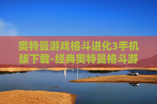 奥特曼游戏格斗进化3手机版下载-经典奥特曼格斗游戏3手机端免费获取途径