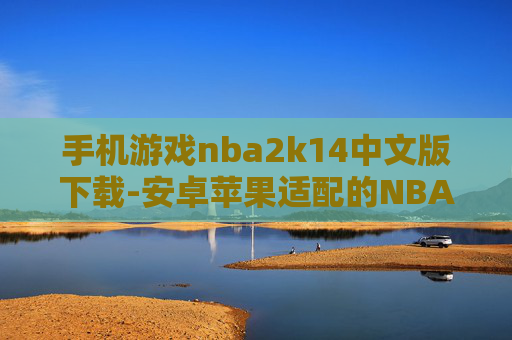 手机游戏nba2k14中文版下载-安卓苹果适配的NBA2K14中文手游下载渠道