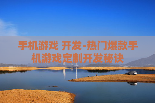 手机游戏 开发-热门爆款手机游戏定制开发秘诀