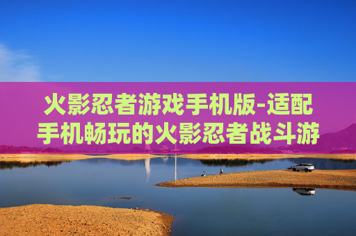 火影忍者游戏手机版-适配手机畅玩的火影忍者战斗游戏