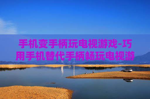 手机变手柄玩电视游戏-巧用手机替代手柄畅玩电视游戏