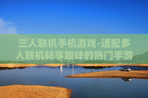 三人联机手机游戏-适配多人联机畅享趣味的热门手游