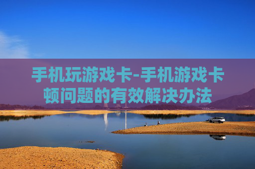 手机玩游戏卡-手机游戏卡顿问题的有效解决办法