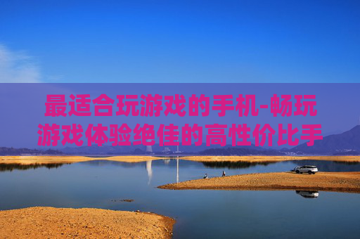 最适合玩游戏的手机-畅玩游戏体验绝佳的高性价比手机之选