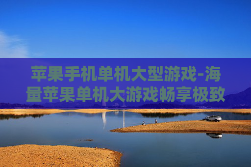 苹果手机单机大型游戏-海量苹果单机大游戏畅享极致体验