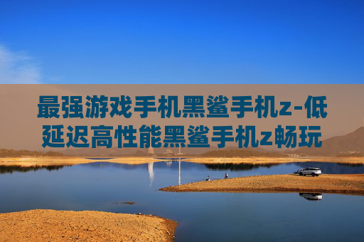 最强游戏手机黑鲨手机z-低延迟高性能黑鲨手机z畅玩游戏优选 最强游戏手机黑鲨手机z-低延迟高性能黑鲨手机z畅玩游戏优选