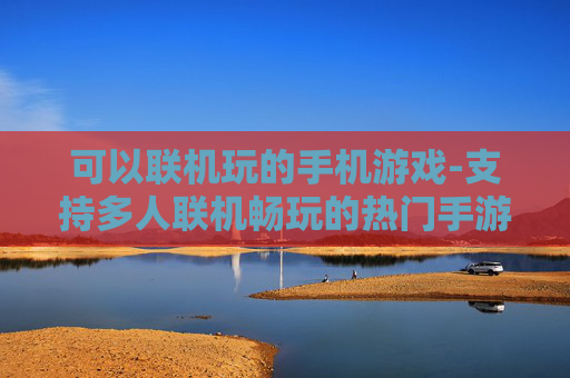 可以联机玩的手机游戏-支持多人联机畅玩的热门手游推荐