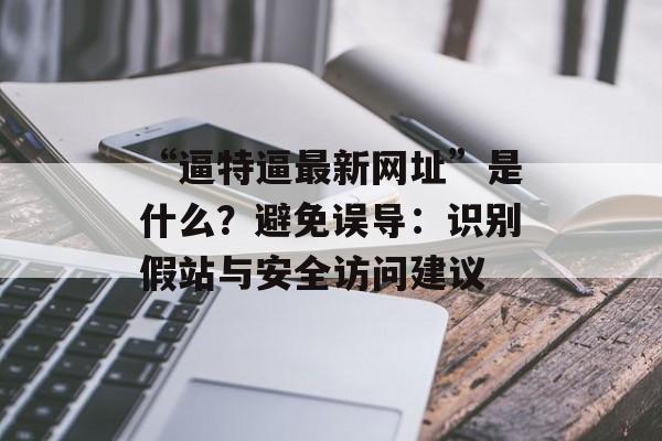 “逼特逼最新网址”是什么？避免误导：识别假站与安全访问建议