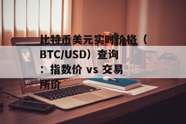 比特币美元实时价格（BTC/USD）查询：指数价 vs 交易所价