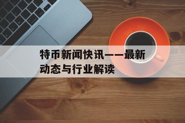 特币新闻快讯——最新动态与行业解读