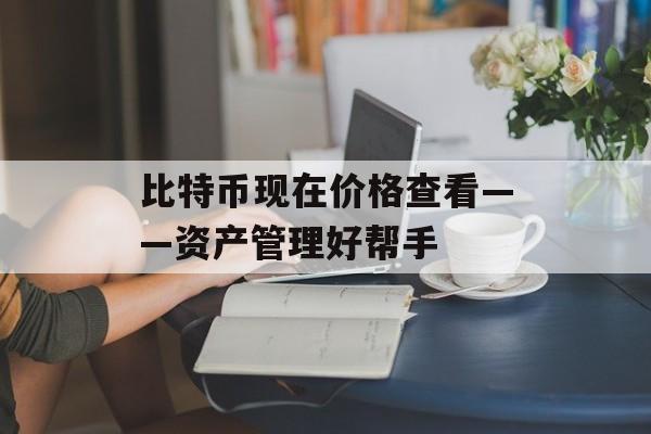 比特币现在价格查看——资产管理好帮手