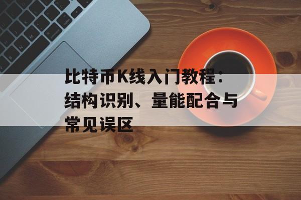 比特币K线入门教程：结构识别、量能配合与常见误区