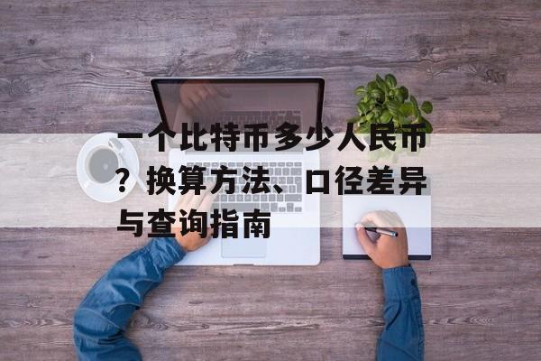 一个比特币多少人民币？换算方法、口径差异与查询指南