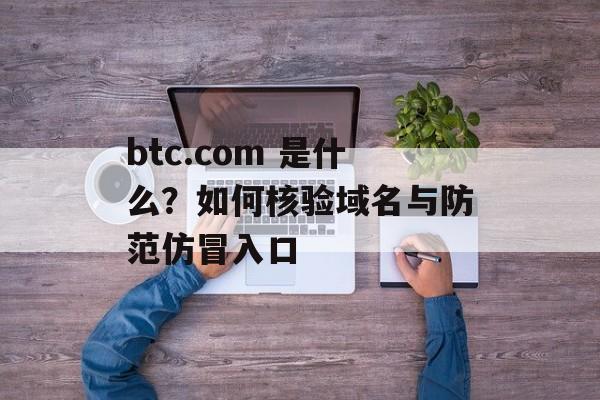 btc.com 是什么？如何核验域名与防范仿冒入口