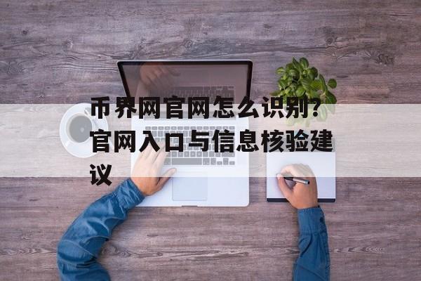 币界网官网怎么识别？官网入口与信息核验建议