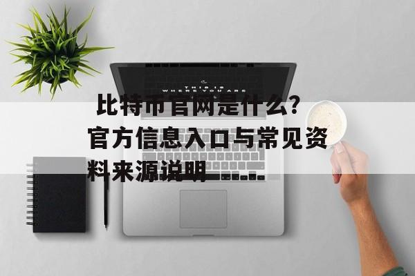  比特币官网是什么？官方信息入口与常见资料来源说明
