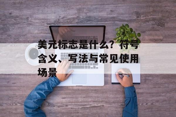 美元标志是什么？符号含义、写法与常见使用场景