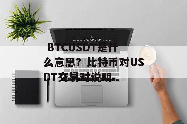  BTCUSDT是什么意思？比特币对USDT交易对说明