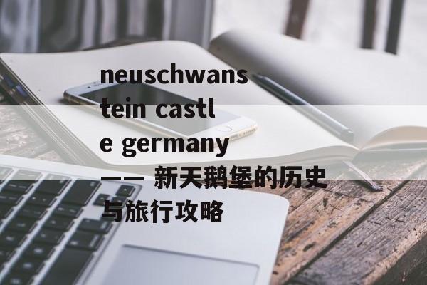 neuschwanstein castle germany —— 新天鹅堡的历史与旅行攻略