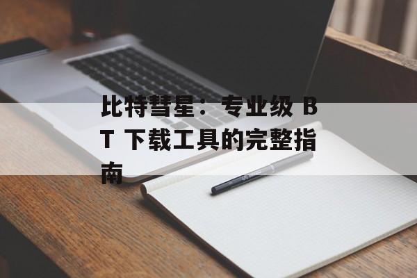 比特彗星：专业级 BT 下载工具的完整指南