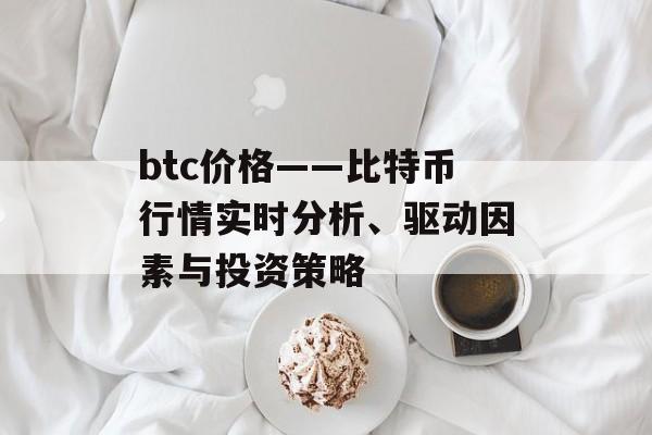 btc价格——比特币行情实时分析、驱动因素与投资策略