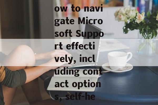 Discover how to navigate Microsoft Support effectively, including contact options, self-help resourc