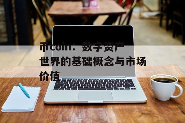 币coin：数字资产世界的基础概念与市场价值