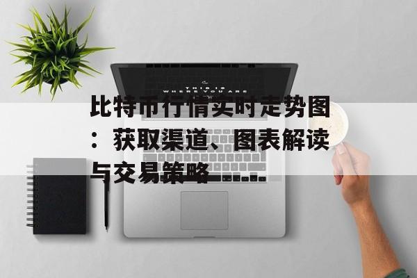比特币行情实时走势图:获取渠道、图表解读与交易策略