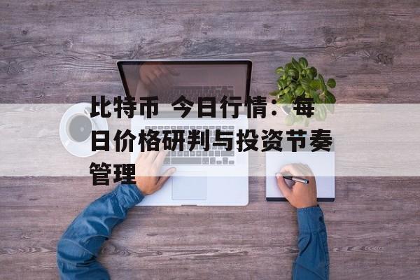 比特币 今日行情：每日价格研判与投资节奏管理