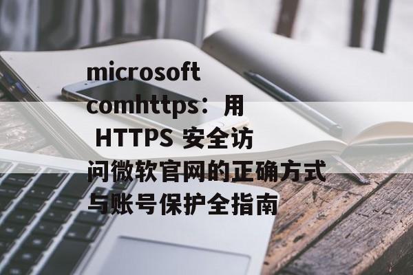 microsoft comhttps:用 HTTPS 安全访问微软官网的正确方式与账号保护全指南
