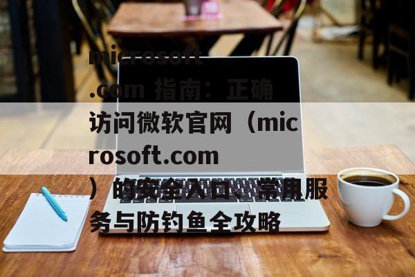microsoft .com 指南：正确访问微软官网（microsoft.com）的安全入口、常用服务与防钓鱼全攻略