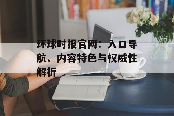 环球时报官网:入口导航、内容特色与权威性解析