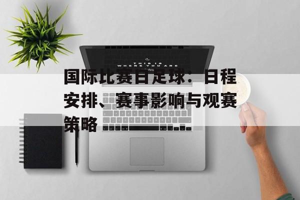 国际比赛日足球:日程安排、赛事影响与观赛策略