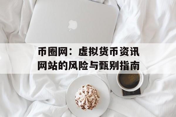 币圈网:虚拟货币资讯网站的风险与甄别指南