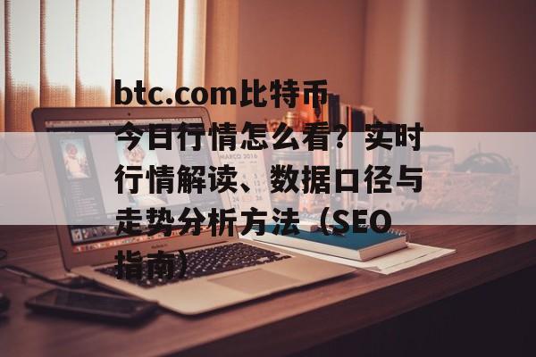 btc.com比特币今日行情怎么看?实时行情解读、数据口径与走势分析方法(SEO指南)