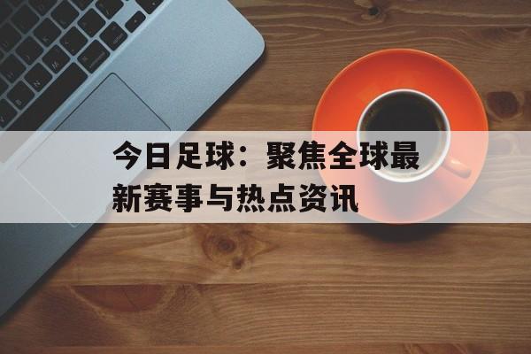 今日足球：聚焦全球最新赛事与热点资讯