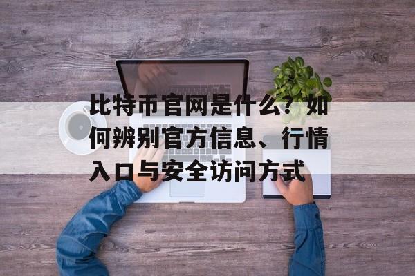 比特币官网是什么？如何辨别官方信息、行情入口与安全访问方式