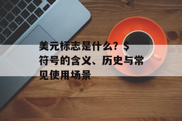 美元标志是什么？$ 符号的含义、历史与常见使用场景