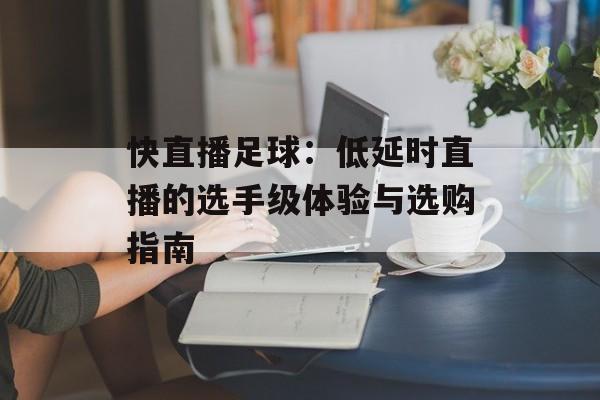 快直播足球:低延时直播的选手级体验与选购指南