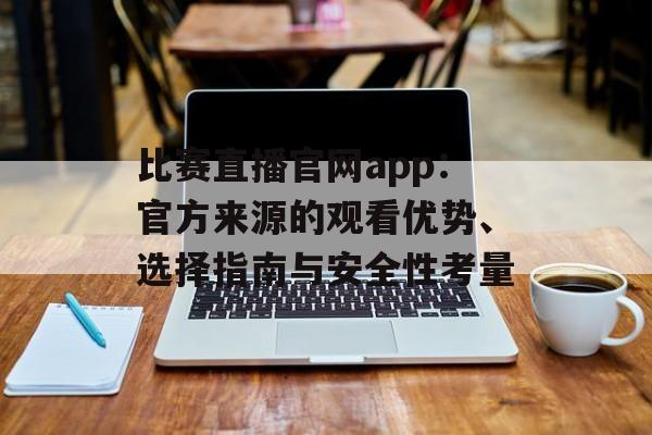 比赛直播官网app：官方来源的观看优势、选择指南与安全性考量