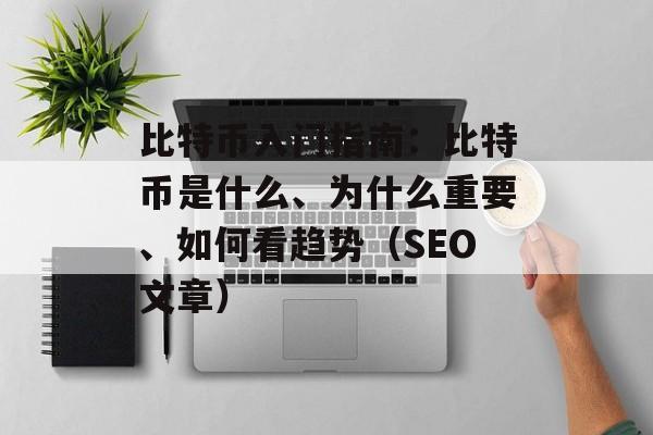 比特币入门指南：比特币是什么、为什么重要、如何看趋势（SEO文章）